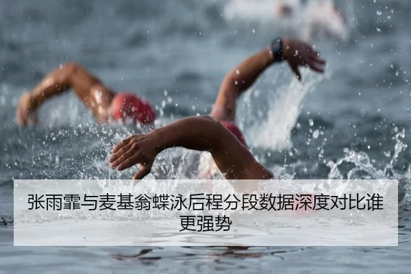 张雨霏与麦基翁蝶泳后程分段数据深度对比谁更强势